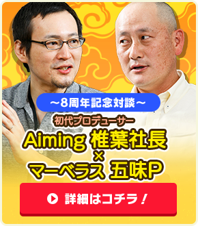 8周年記念対談　初代プロデューサー　Aiming椎葉社長×マーベラス五味P
